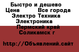 Быстро и дешево › Цена ­ 500 - Все города Электро-Техника » Электроника   . Пермский край,Соликамск г.